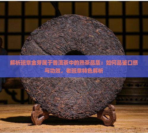 解析班章金芽属于普洱茶中的熟茶品质：如何品鉴口感与功效，老班章特色解析