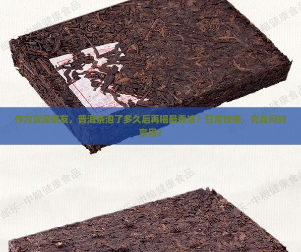 作为资深茶友，普洱茶泡了多久后再喝最香浓？日常饮茶，究竟何时享用？