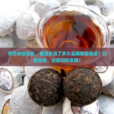 作为资深茶友，普洱茶泡了多久后再喝最香浓？日常饮茶，究竟何时享用？
