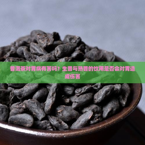普洱茶对胃病有害吗？生普与熟普的饮用是否会对胃造成伤害