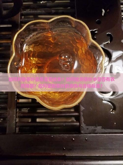 如何判断茶叶品质是否优良？如何检测茶叶中是否有农药残留？如何鉴别茶叶的真伪与合格标准？