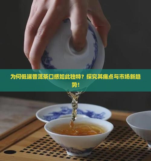 为何低端普洱茶口感如此独特？探究其痛点与市场新趋势！