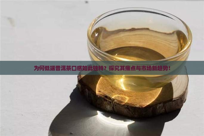 为何低端普洱茶口感如此独特？探究其痛点与市场新趋势！