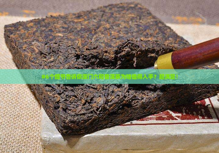 #6个细节告诉你澳门六和普洱茶为啥值得入手？超满足！