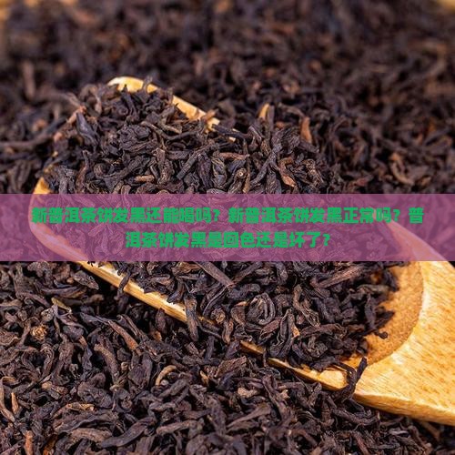 新普洱茶饼发黑还能喝吗？新普洱茶饼发黑正常吗？普洱茶饼发黑是回色还是坏了？