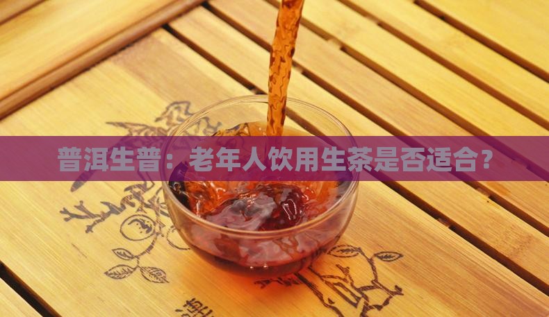 普洱生普：老年人饮用生茶是否适合？