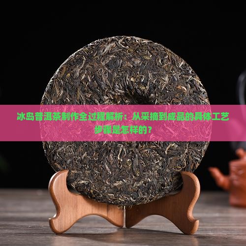 冰岛普洱茶制作全过程解析：从采摘到成品的具体工艺步骤是怎样的？