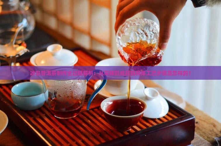 冰岛普洱茶制作全过程解析：从采摘到成品的具体工艺步骤是怎样的？