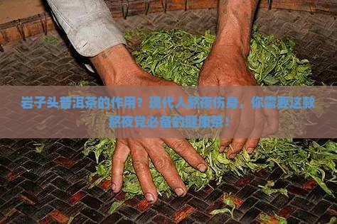 岩子头普洱茶的作用？现代人熬夜伤身，你需要这款熬夜党必备的健康茶！