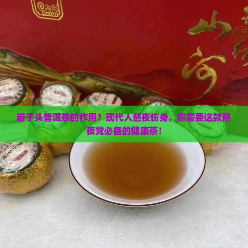 岩子头普洱茶的作用？现代人熬夜伤身，你需要这款熬夜党必备的健康茶！