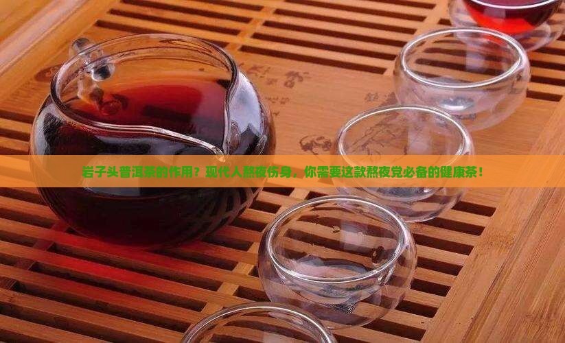 岩子头普洱茶的作用？现代人熬夜伤身，你需要这款熬夜党必备的健康茶！