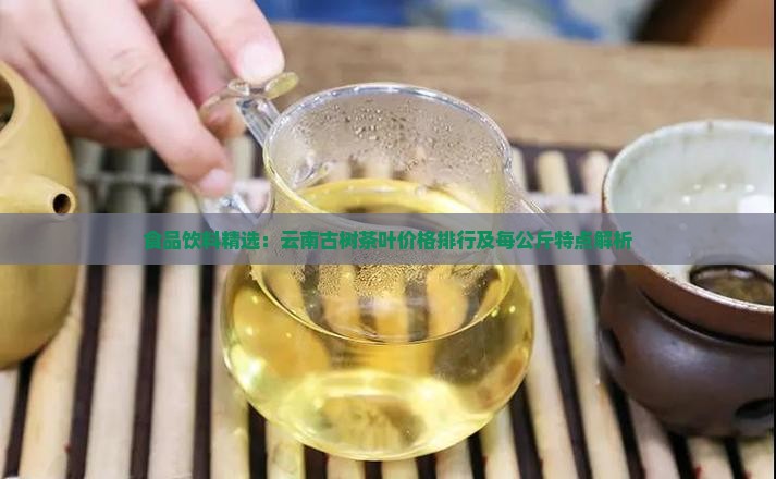 食品饮料精选：云南古树茶叶价格排行及每公斤特点解析