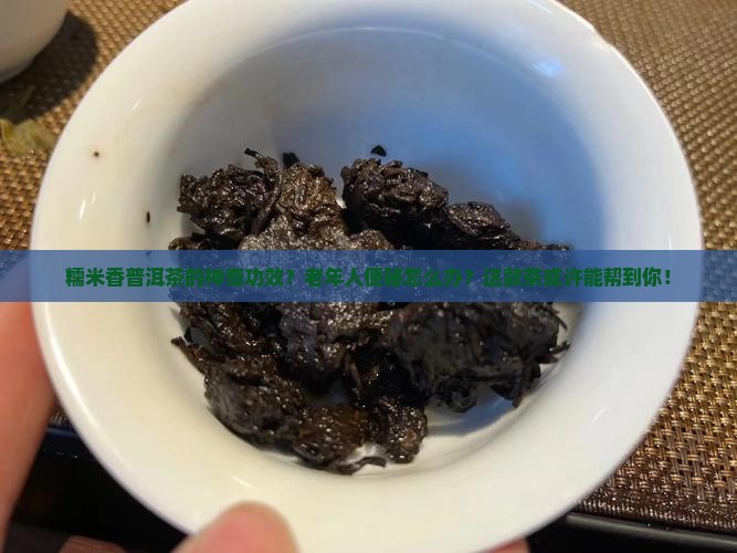 糯米香普洱茶的神奇功效？老年人便秘怎么办？这款茶或许能帮到你！