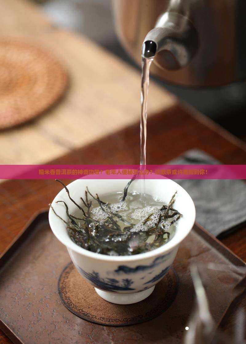 糯米香普洱茶的神奇功效？老年人便秘怎么办？这款茶或许能帮到你！