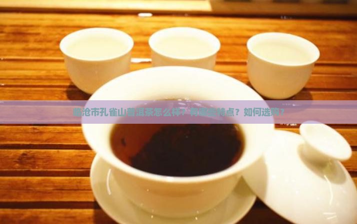 临沧市孔雀山普洱茶怎么样？有哪些特点？如何选购？