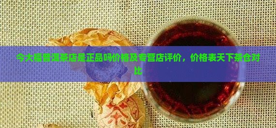 今大福普洱茶店是正品吗价格及专营店评价，价格表天下茶仓对比