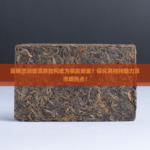 昆明悠润普洱茶如何成为茶友新宠？探究其独特魅力及市场热点！
