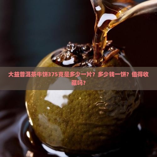 大益普洱茶牛饼375克是多少一片？多少钱一饼？值得收藏吗？