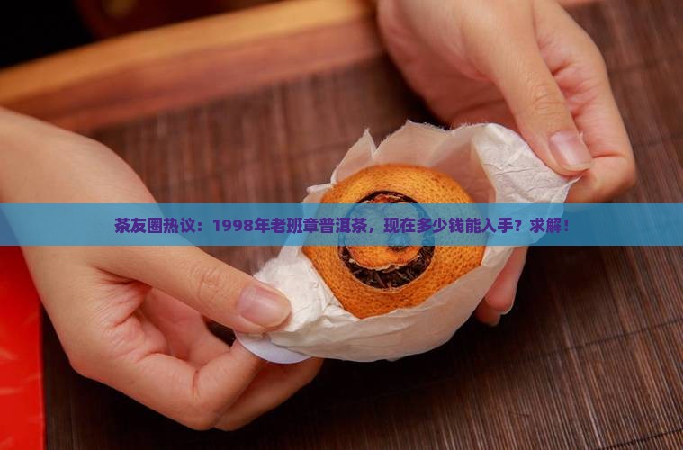 茶友圈热议：1998年老班章普洱茶，现在多少钱能入手？求解！