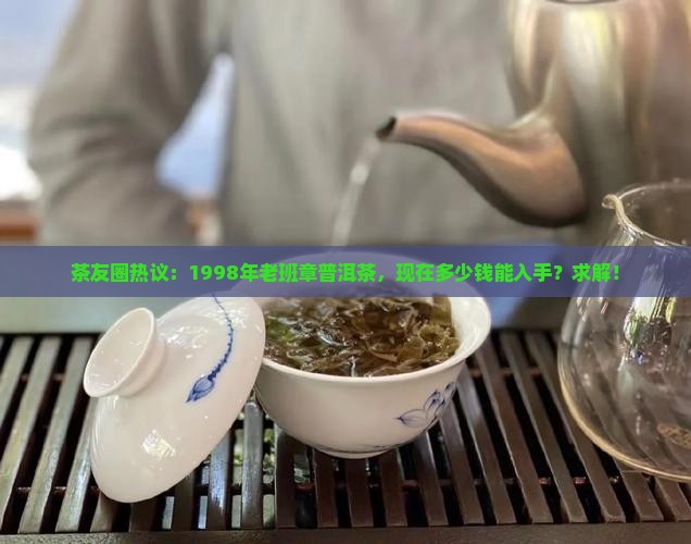 茶友圈热议：1998年老班章普洱茶，现在多少钱能入手？求解！