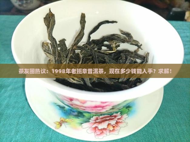 茶友圈热议：1998年老班章普洱茶，现在多少钱能入手？求解！