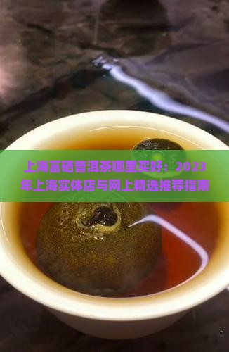 上海富硒普洱茶哪里买好：2023年上海实体店与网上精选推荐指南