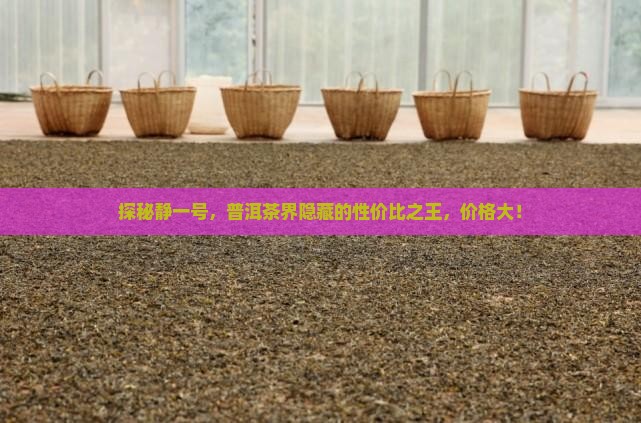 探秘静一号，普洱茶界隐藏的性价比之王，价格大！