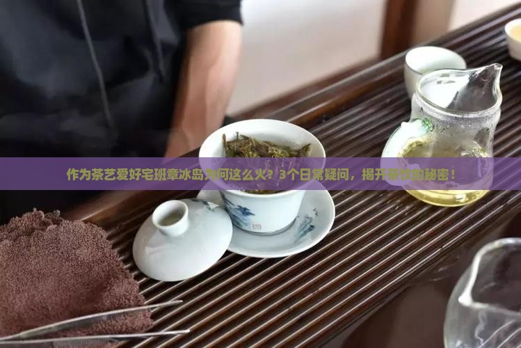 作为茶艺爱好宅班章冰岛为何这么火？3个日常疑问，揭开茶饮的秘密！