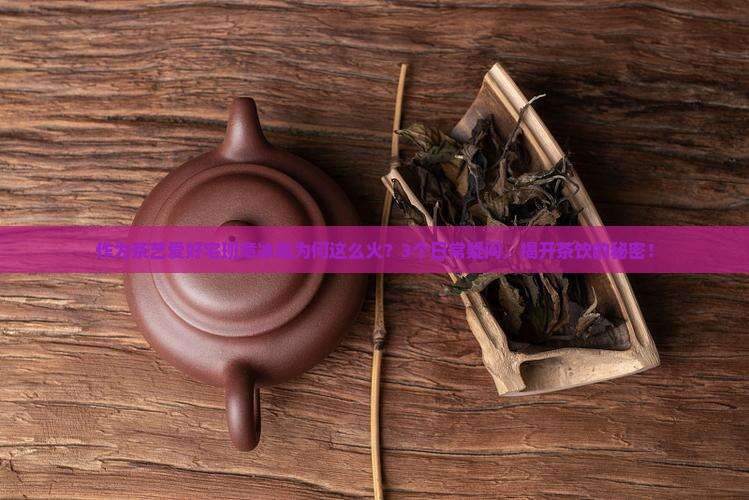 作为茶艺爱好宅班章冰岛为何这么火？3个日常疑问，揭开茶饮的秘密！