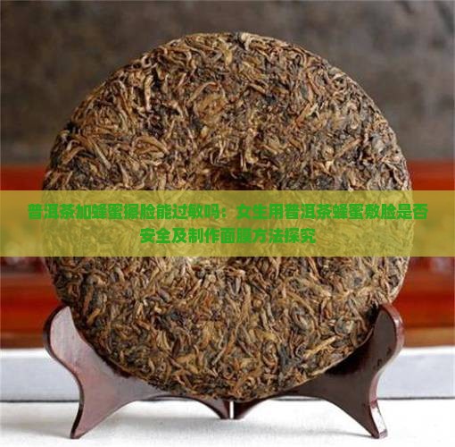 普洱茶加蜂蜜擦脸能过敏吗：女生用普洱茶蜂蜜敷脸是否安全及制作面膜方法探究