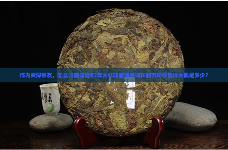 作为资深茶友，怎么才能知道92年大红印普洱茶现在的市场零售价大概是多少？