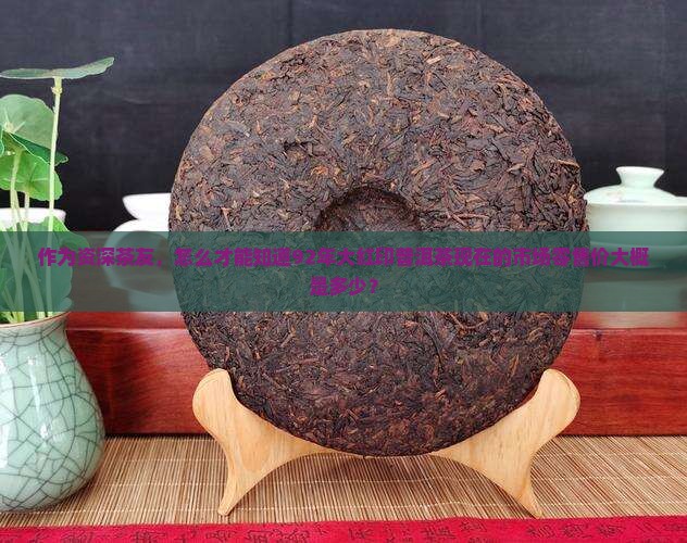 作为资深茶友，怎么才能知道92年大红印普洱茶现在的市场零售价大概是多少？