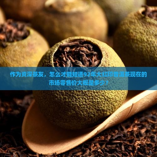 作为资深茶友，怎么才能知道92年大红印普洱茶现在的市场零售价大概是多少？