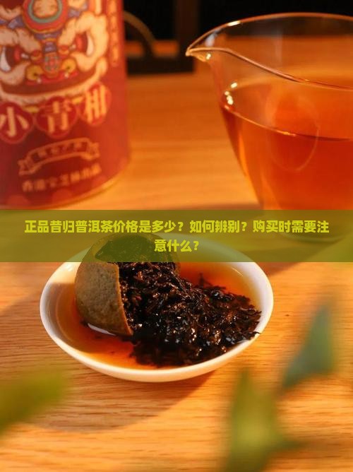 正品昔归普洱茶价格是多少？如何辨别？购买时需要注意什么？