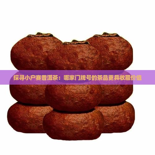 探寻小户赛普洱茶：哪家门牌号的茶品更具收藏价值