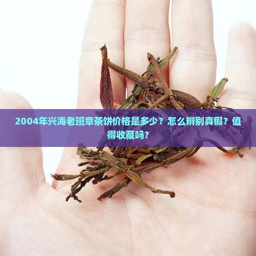 2004年兴海老班章茶饼价格是多少？怎么辨别真假？值得收藏吗？