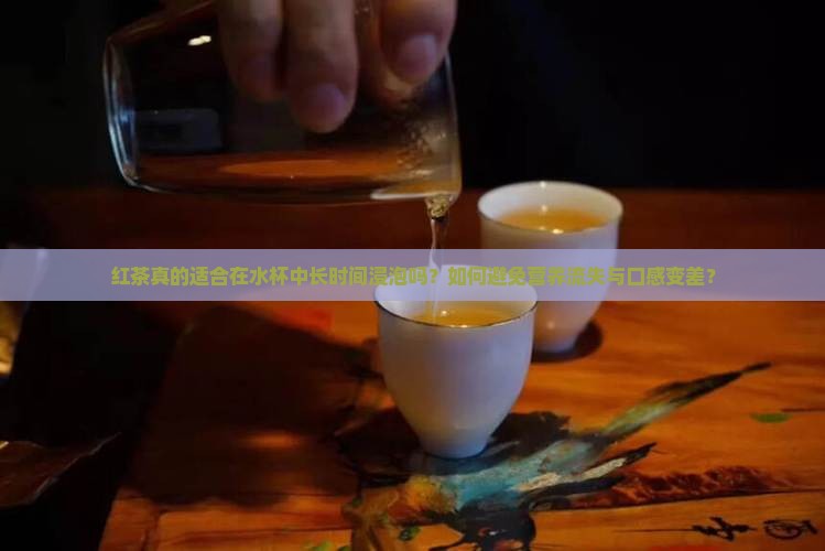 红茶真的适合在水杯中长时间浸泡吗？如何避免营养流失与口感变差？