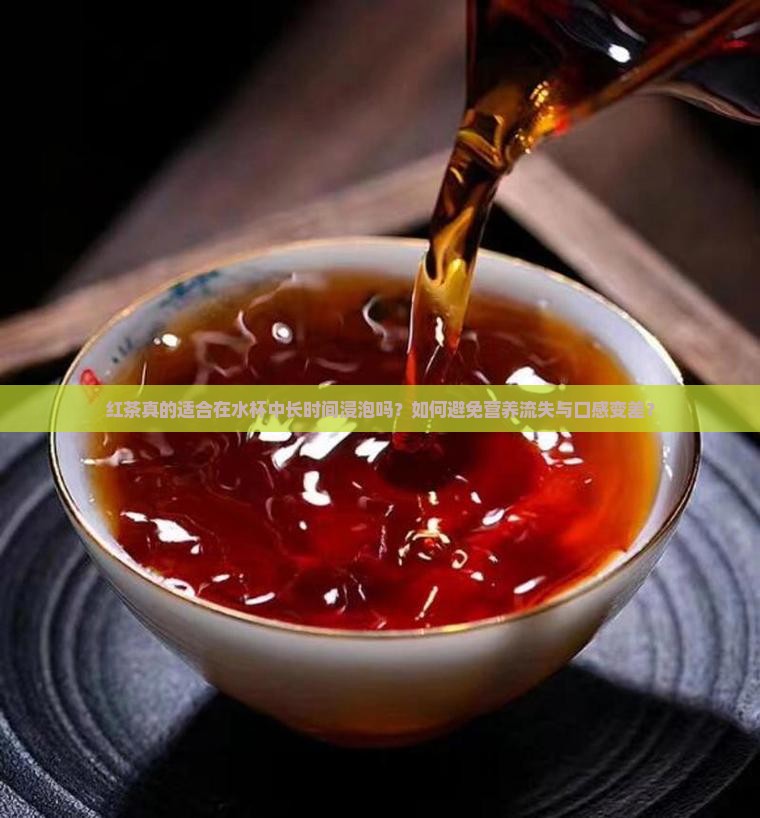 红茶真的适合在水杯中长时间浸泡吗？如何避免营养流失与口感变差？
