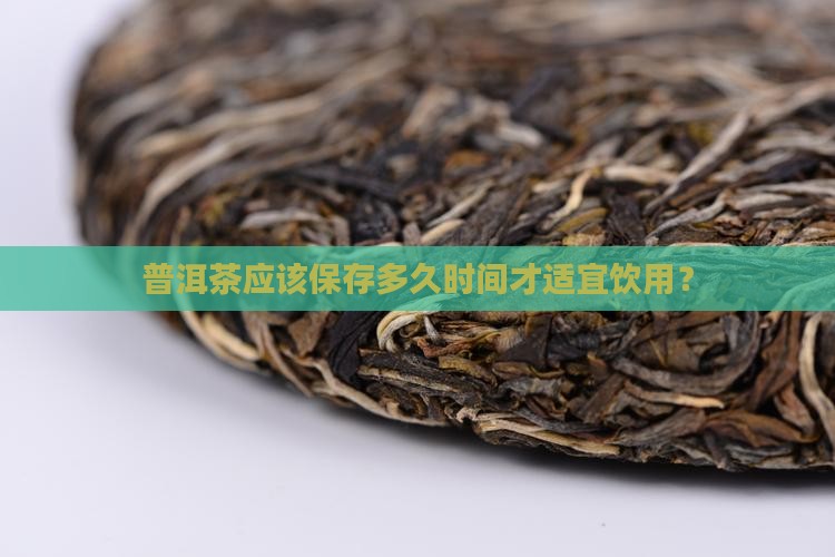普洱茶应该保存多久时间才适宜饮用？