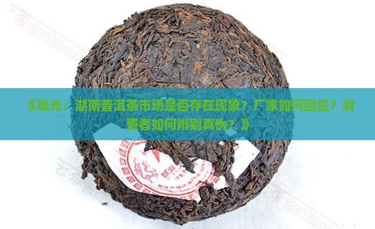 《曝光：湖南普洱茶市场是否存在现象？厂家如何回应？消费者如何辨别真伪？》