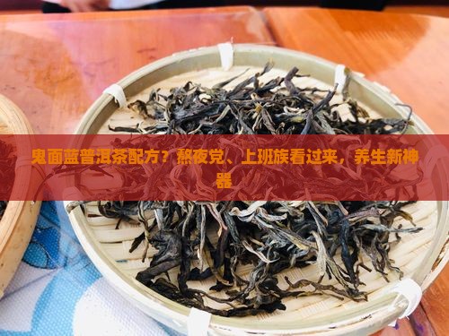 鬼面蓝普洱茶配方？熬夜党、上班族看过来，养生新神器