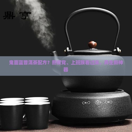 鬼面蓝普洱茶配方？熬夜党、上班族看过来，养生新神器