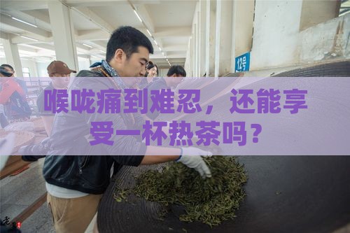 喉咙痛到难忍，还能享受一杯热茶吗？