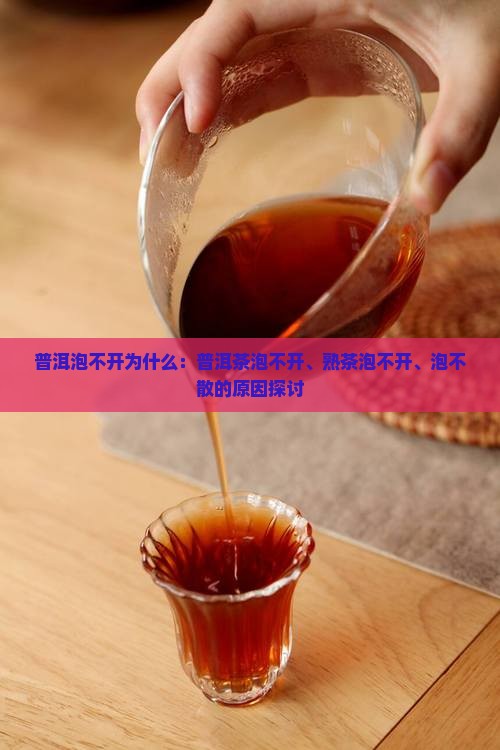 普洱泡不开为什么：普洱茶泡不开、熟茶泡不开、泡不散的原因探讨