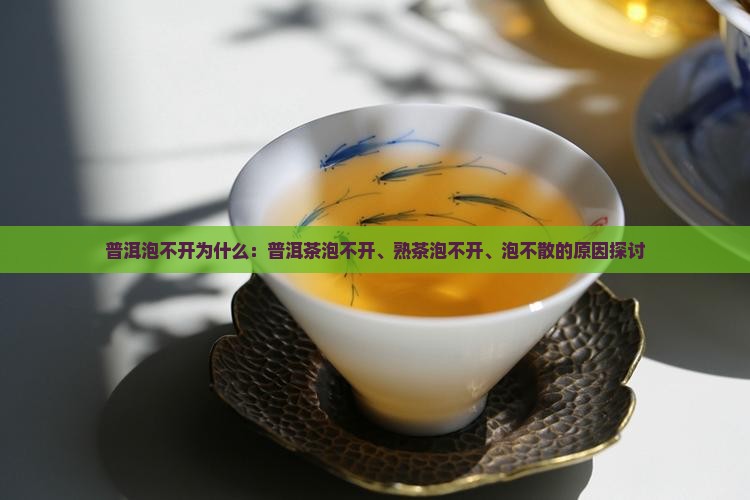 普洱泡不开为什么：普洱茶泡不开、熟茶泡不开、泡不散的原因探讨