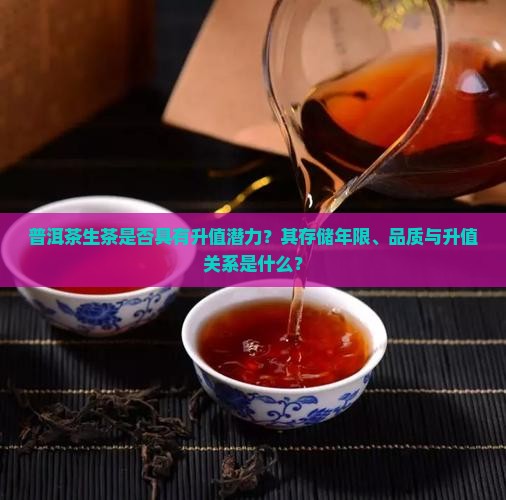 普洱茶生茶是否具有升值潜力？其存储年限、品质与升值关系是什么？