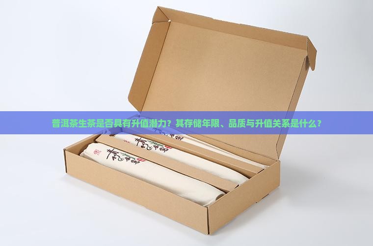 普洱茶生茶是否具有升值潜力？其存储年限、品质与升值关系是什么？