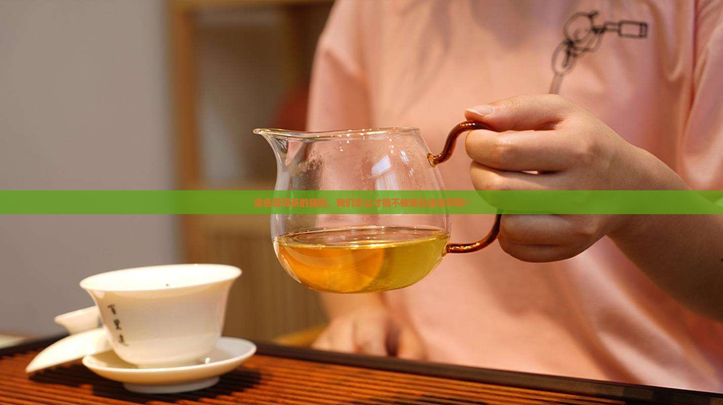 染色普洱茶的猫腻，我们怎么才能不被美色迷惑双眼？