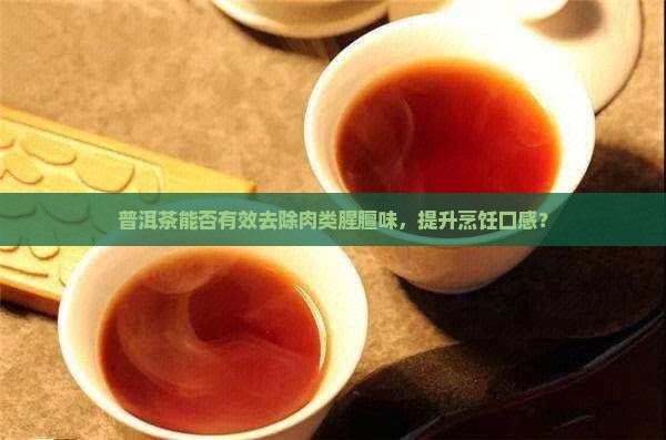 普洱茶能否有效去除肉类腥膻味,提升烹饪口感? 普洱茶能否有效去除肉类腥膻味,提升烹饪口感?