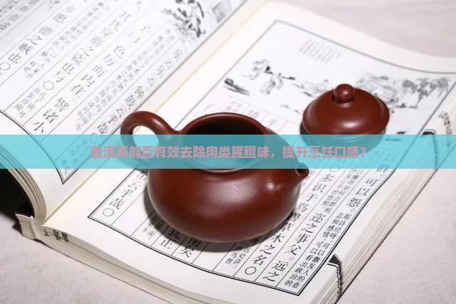普洱茶能否有效去除肉类腥膻味,提升烹饪口感? 普洱茶能否有效去除肉类腥膻味,提升烹饪口感?